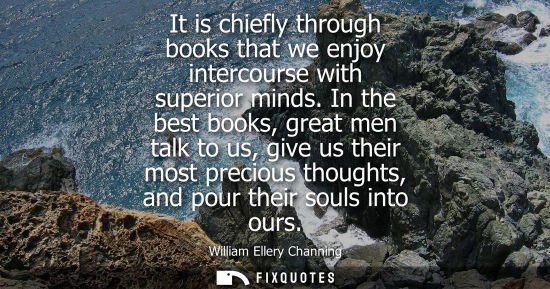 Small: It is chiefly through books that we enjoy intercourse with superior minds. In the best books, great men