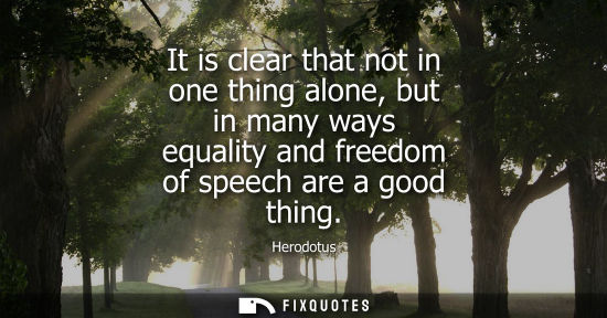 Small: It is clear that not in one thing alone, but in many ways equality and freedom of speech are a good thi