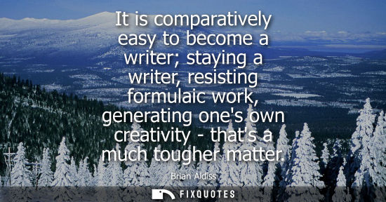 Small: It is comparatively easy to become a writer staying a writer, resisting formulaic work, generating ones