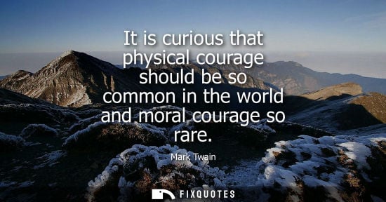 Small: It is curious that physical courage should be so common in the world and moral courage so rare