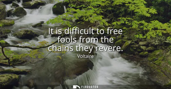 Small: It is difficult to free fools from the chains they revere