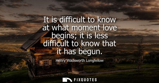 Small: It is difficult to know at what moment love begins it is less difficult to know that it has begun