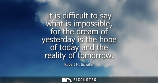 Small: It is difficult to say what is impossible, for the dream of yesterday is the hope of today and the reality of 