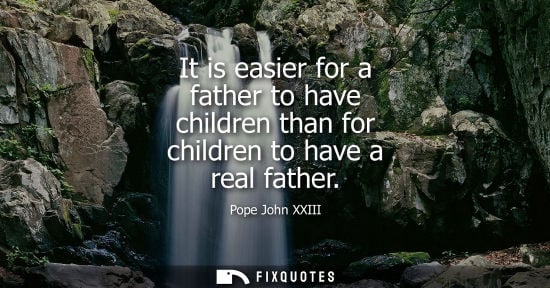 Small: It is easier for a father to have children than for children to have a real father - Pope John XXIII
