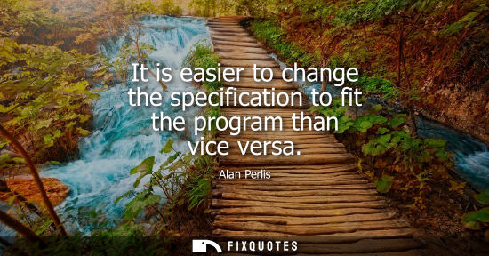 Small: It is easier to change the specification to fit the program than vice versa