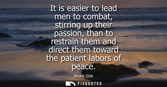 Small: It is easier to lead men to combat, stirring up their passion, than to restrain them and direct them to