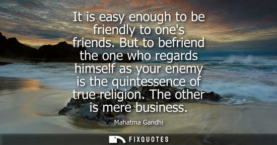 Small: Mahatma Gandhi - It is easy enough to be friendly to ones friends. But to befriend the one who regards himself