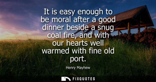 Small: It is easy enough to be moral after a good dinner beside a snug coal fire, and with our hearts well war