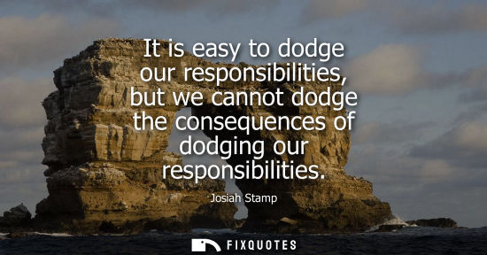 Small: It is easy to dodge our responsibilities, but we cannot dodge the consequences of dodging our responsib
