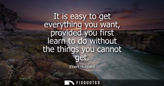 Small: It is easy to get everything you want, provided you first learn to do without the things you cannot get