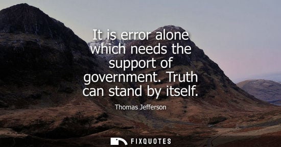 Small: It is error alone which needs the support of government. Truth can stand by itself