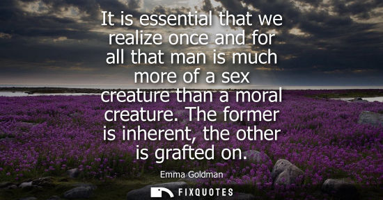 Small: It is essential that we realize once and for all that man is much more of a sex creature than a moral creature