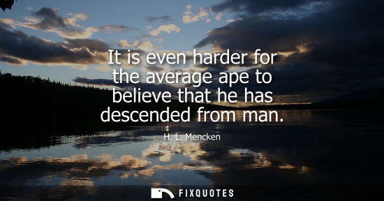 Small: It is even harder for the average ape to believe that he has descended from man - H. L. Mencken