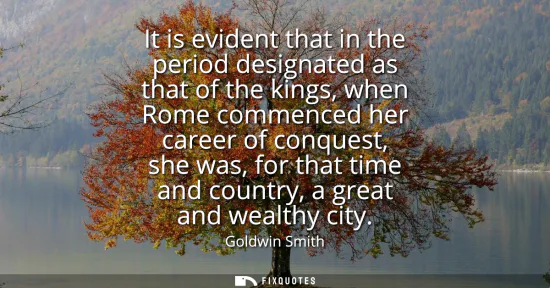 Small: It is evident that in the period designated as that of the kings, when Rome commenced her career of conquest, 