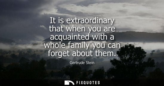 Small: It is extraordinary that when you are acquainted with a whole family you can forget about them - Gertrude Stei