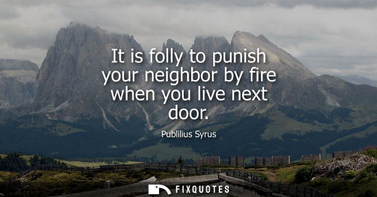 Small: It is folly to punish your neighbor by fire when you live next door