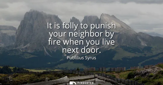 Small: It is folly to punish your neighbor by fire when you live next door