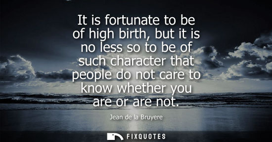 Small: It is fortunate to be of high birth, but it is no less so to be of such character that people do not ca