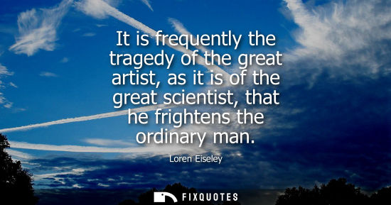 Small: It is frequently the tragedy of the great artist, as it is of the great scientist, that he frightens th