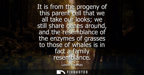 Small: It is from the progeny of this parent cell that we all take our looks we still share genes around, and 