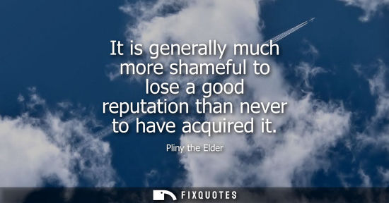 Small: It is generally much more shameful to lose a good reputation than never to have acquired it