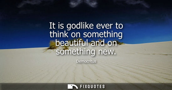 Small: It is godlike ever to think on something beautiful and on something new