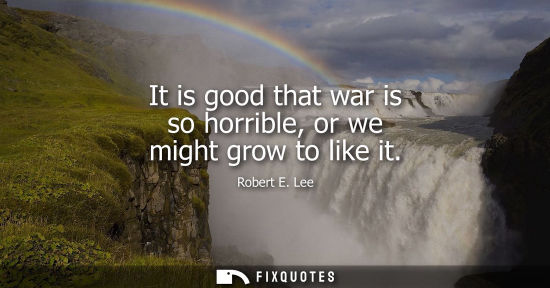 Small: It is good that war is so horrible, or we might grow to like it