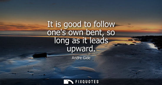 Small: It is good to follow ones own bent, so long as it leads upward