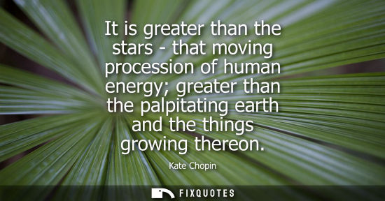 Small: It is greater than the stars - that moving procession of human energy greater than the palpitating eart