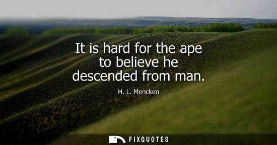 Small: It is hard for the ape to believe he descended from man - H. L. Mencken