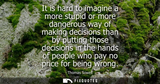 Small: It is hard to imagine a more stupid or more dangerous way of making decisions than by putting those dec