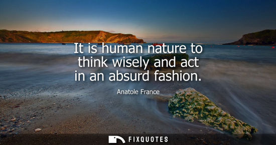 Small: Anatole France: It is human nature to think wisely and act in an absurd fashion