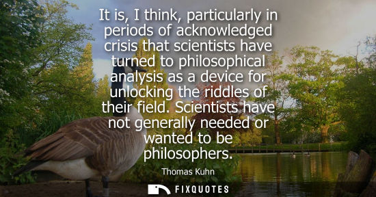 Small: It is, I think, particularly in periods of acknowledged crisis that scientists have turned to philosoph