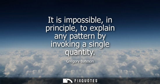 Small: It is impossible, in principle, to explain any pattern by invoking a single quantity