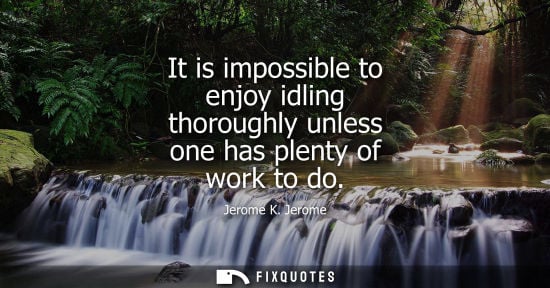 Small: It is impossible to enjoy idling thoroughly unless one has plenty of work to do