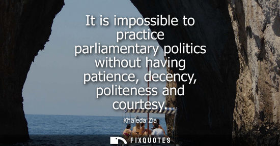 Small: It is impossible to practice parliamentary politics without having patience, decency, politeness and courtesy
