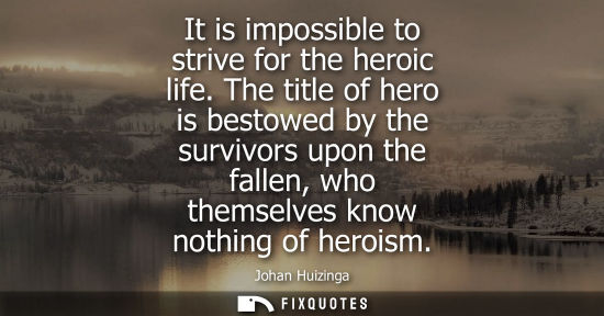 Small: It is impossible to strive for the heroic life. The title of hero is bestowed by the survivors upon the