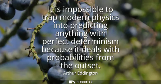 Small: It is impossible to trap modern physics into predicting anything with perfect determinism because it deals wit