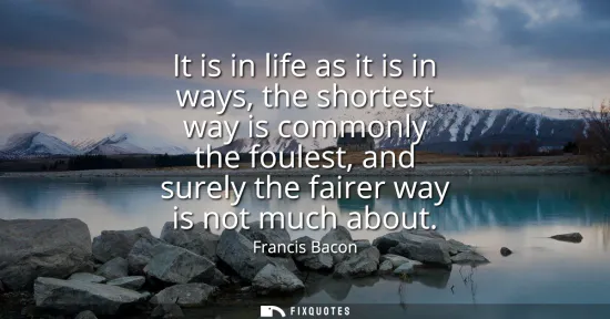 Small: It is in life as it is in ways, the shortest way is commonly the foulest, and surely the fairer way is not muc