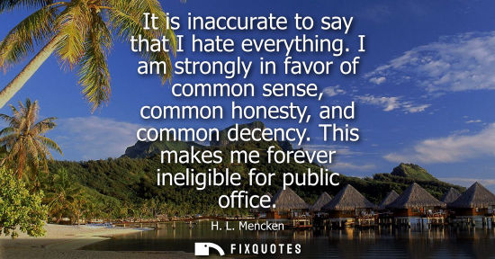Small: It is inaccurate to say that I hate everything. I am strongly in favor of common sense, common honesty, and co