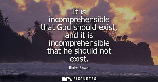 Small: It is incomprehensible that God should exist, and it is incomprehensible that he should not exist