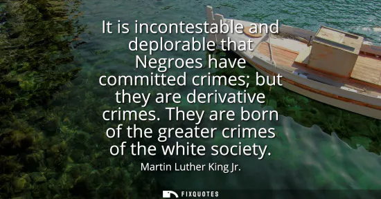 Small: It is incontestable and deplorable that Negroes have committed crimes but they are derivative crimes. They are