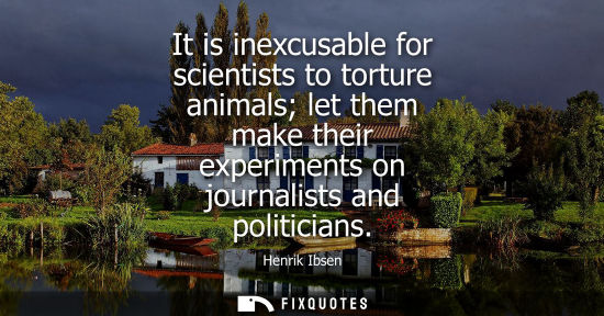 Small: It is inexcusable for scientists to torture animals let them make their experiments on journalists and 