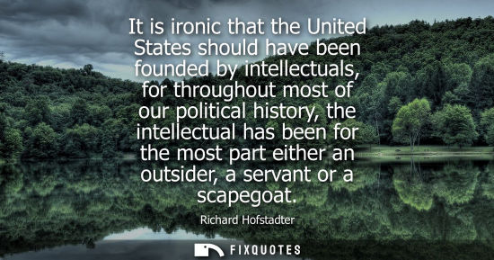 Small: Richard Hofstadter: It is ironic that the United States should have been founded by intellectuals, for through