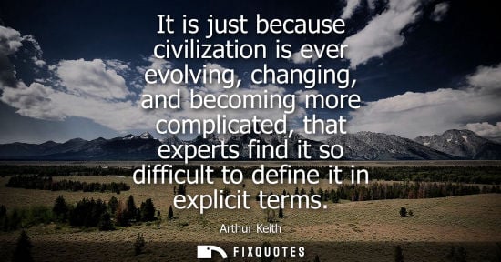 Small: It is just because civilization is ever evolving, changing, and becoming more complicated, that experts
