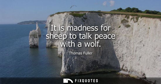 Small: Thomas Fuller - It is madness for sheep to talk peace with a wolf