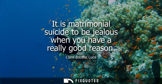 Small: It is matrimonial suicide to be jealous when you have a really good reason - Clare Boothe Luce