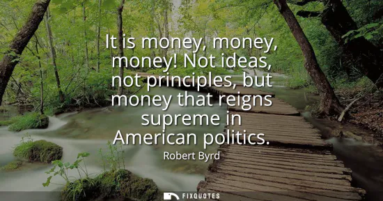 Small: It is money, money, money! Not ideas, not principles, but money that reigns supreme in American politics