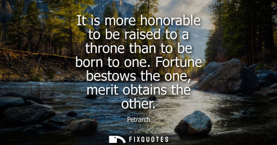 Small: It is more honorable to be raised to a throne than to be born to one. Fortune bestows the one, merit obtains t