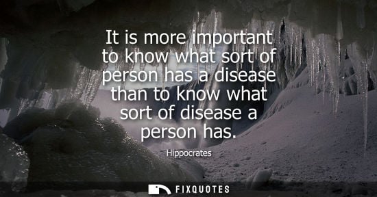Small: Hippocrates - It is more important to know what sort of person has a disease than to know what sort of disease